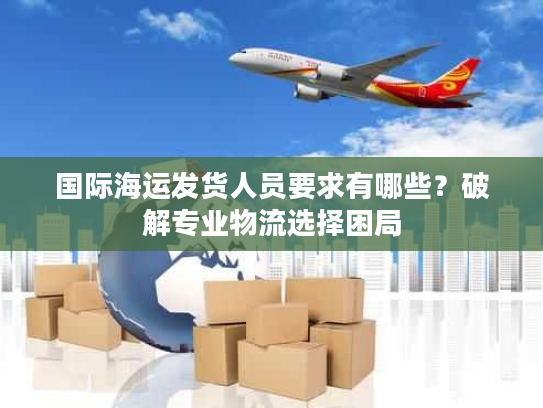 国际海运发货人员要求有哪些?破解专业物流选择困局 国际海运发货人员要求有哪些?破解专业物流选择困局