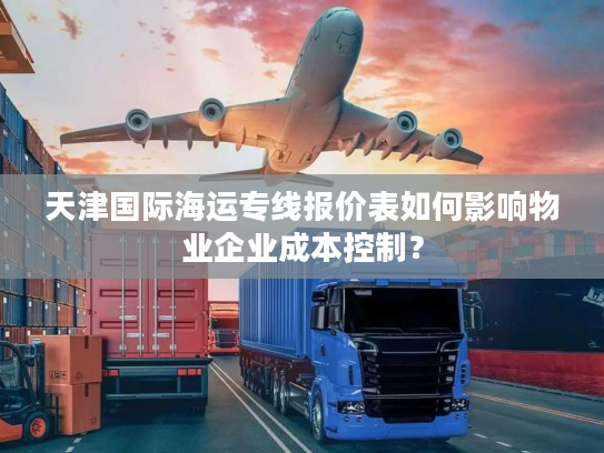 天津国际海运专线报价表如何影响物业企业成本控制? 天津国际海运专线报价表如何影响物业企业成本控制?