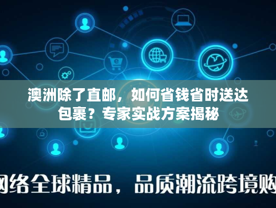 澳洲除了直邮，如何省钱省时送达包裹？专家实战方案揭秘