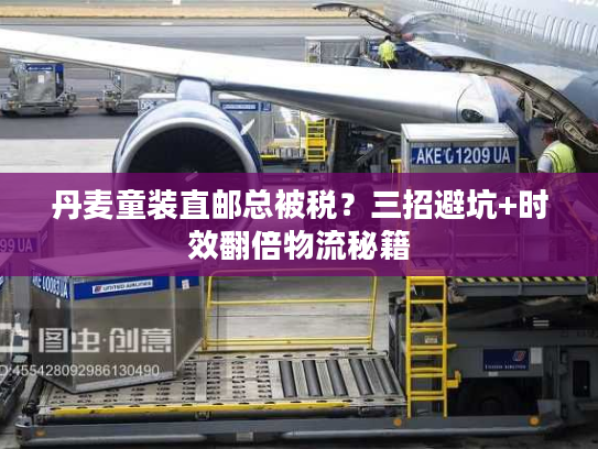 丹麦童装直邮总被税?三招避坑+时效翻倍物流秘籍 丹麦童装直邮总被税?三招避坑+时效翻倍物流秘籍