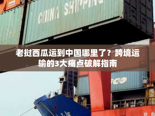 老挝西瓜运到中国哪里了？跨境运输的3大痛点破解指南