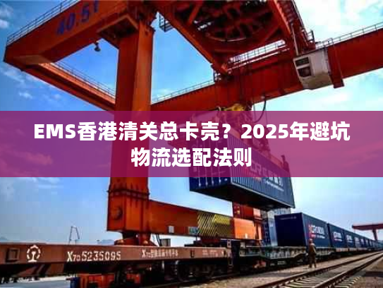 EMS香港清关总卡壳？2025年避坑物流选配法则
