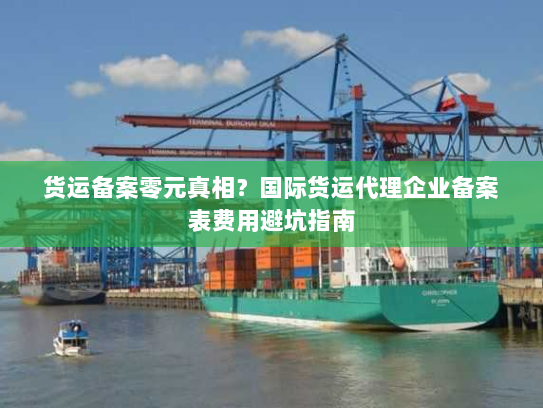 货运备案零元真相？国际货运代理企业备案表费用避坑指南