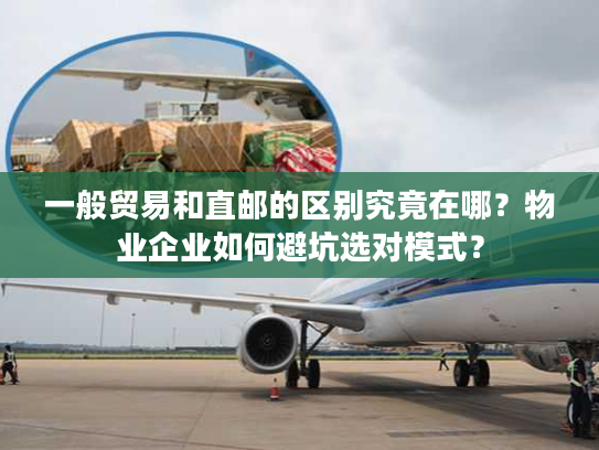一般贸易和直邮的区别究竟在哪？物业企业如何避坑选对模式？