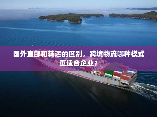 国外直邮和转运的区别，跨境物流哪种模式更适合企业？
