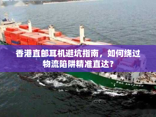 香港直邮耳机避坑指南，如何绕过物流陷阱精准直达？