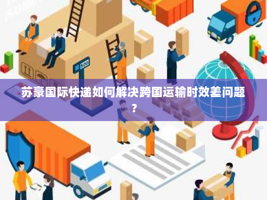 苏豪国际快递如何解决跨国运输时效差问题? 苏豪国际快递如何解决跨国运输时效差问题?