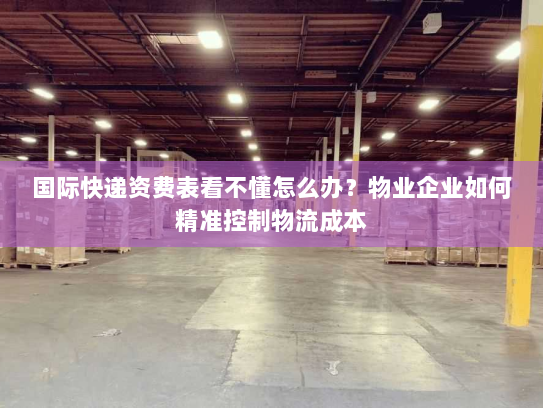 国际快递资费表看不懂怎么办?物业企业如何精准控制物流成本 国际快递资费表看不懂怎么办?物业企业如何精准控制物流成本