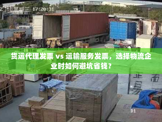 货运代理发票 vs 运输服务发票，选择物流企业时如何避坑省钱？