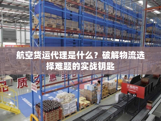 航空货运代理是什么?破解物流选择难题的实战钥匙 航空货运代理是什么?破解物流选择难题的实战钥匙