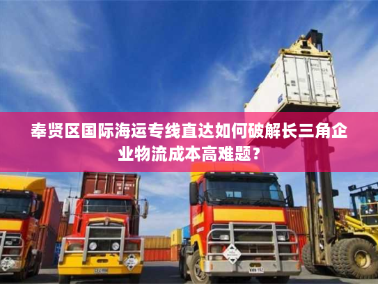 奉贤区国际海运专线直达如何破解长三角企业物流成本高难题? 奉贤区国际海运专线直达如何破解长三角企业物流成本高难题?