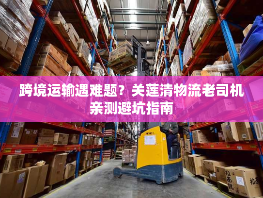 跨境运输遇难题？关莲清物流老司机亲测避坑指南
