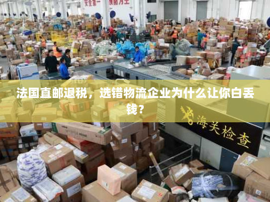 法国直邮退税，选错物流企业为什么让你白丢钱？