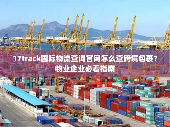 17track国际物流查询官网怎么查跨境包裹?物业企业必看指南 17track国际物流查询官网怎么查跨境包裹?物业企业必看指南