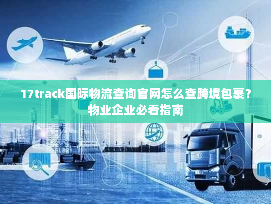 17track国际物流查询官网怎么查跨境包裹?物业企业必看指南 17track国际物流查询官网怎么查跨境包裹?物业企业必看指南