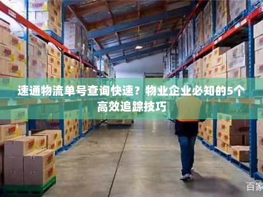 速通物流单号查询快速?物业企业必知的5个高效追踪技巧 速通物流单号查询快速?物业企业必知的5个高效追踪技巧