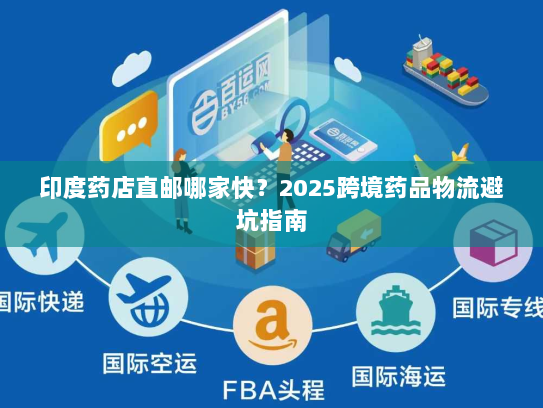 印度药店直邮哪家快?2025跨境药品物流避坑指南 印度药店直邮哪家快?2025跨境药品物流避坑指南