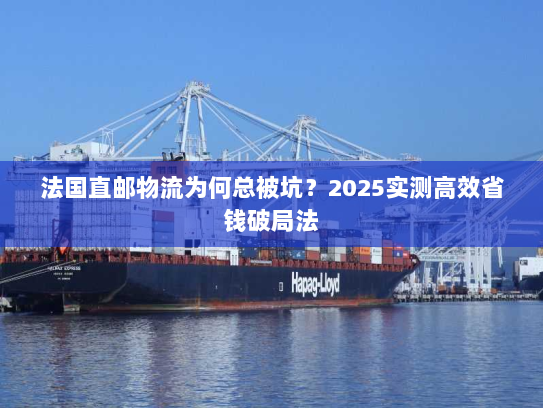 法国直邮物流为何总被坑？2025实测高效省钱破局法