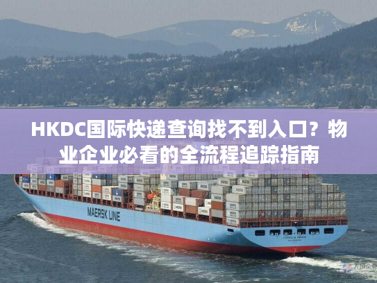 HKDC国际快递查询找不到入口?物业企业必看的全流程追踪指南 HKDC国际快递查询找不到入口?物业企业必看的全流程追踪指南