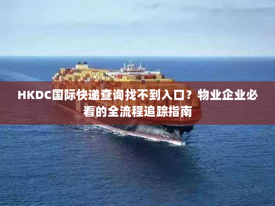 HKDC国际快递查询找不到入口？物业企业必看的全流程追踪指南