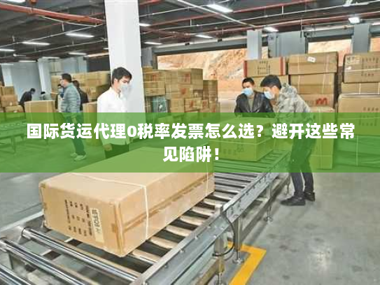 国际货运代理0税率发票怎么选?避开这些常见陷阱! 国际货运代理0税率发票怎么选?避开这些常见陷阱!