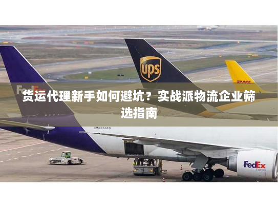 货运代理新手如何避坑？实战派物流企业筛选指南