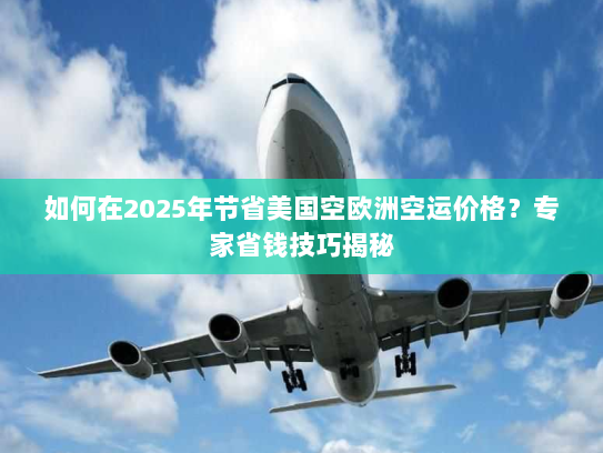 如何在2025年节省美国空欧洲空运价格?专家省钱技巧揭秘 如何在2025年节省美国空欧洲空运价格?专家省钱技巧揭秘