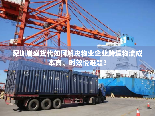 深圳崴盛货代如何解决物业企业跨境物流成本高、时效慢难题? 深圳崴盛货代如何解决物业企业跨境物流成本高、时效慢难题?