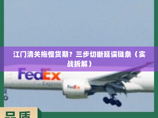 江门清关拖慢货期?三步切断延误链条(实战拆解) 江门清关拖慢货期?三步切断延误链条(实战拆解)