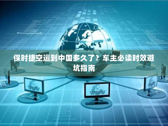 保时捷空运到中国多久了？车主必读时效避坑指南