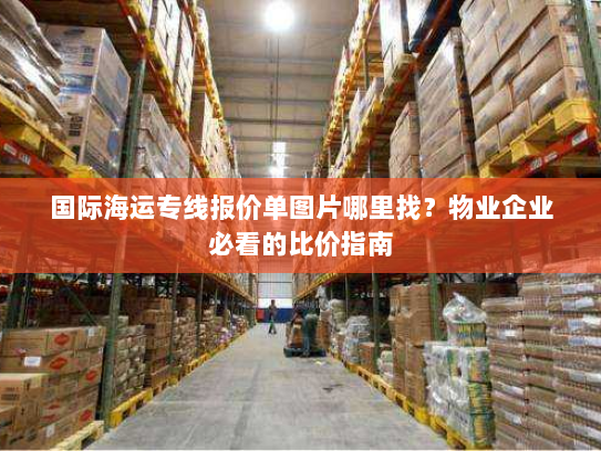 国际海运专线报价单图片哪里找？物业企业必看的比价指南