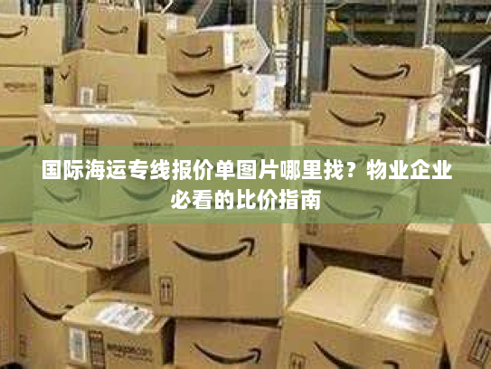 国际海运专线报价单图片哪里找？物业企业必看的比价指南