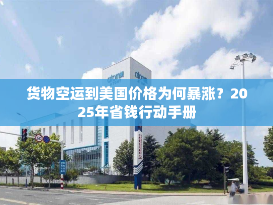货物空运到美国价格为何暴涨?2025年省钱行动手册 货物空运到美国价格为何暴涨?2025年省钱行动手册