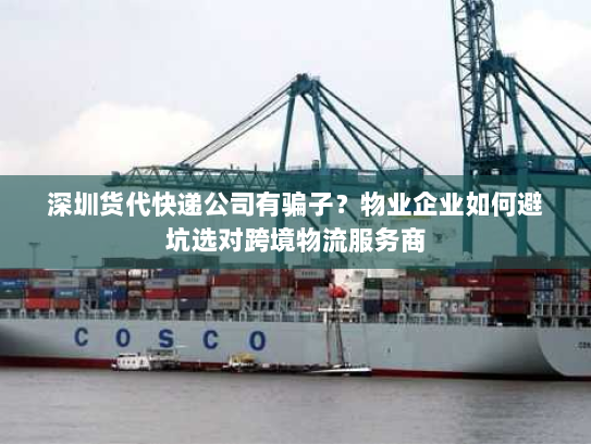 深圳货代快递公司有骗子?物业企业如何避坑选对跨境物流服务商 深圳货代快递公司有骗子?物业企业如何避坑选对跨境物流服务商