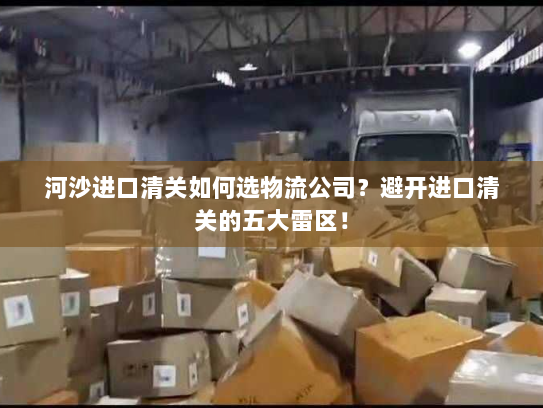 河沙进口清关如何选物流公司?避开进口清关的五大雷区! 河沙进口清关如何选物流公司?避开进口清关的五大雷区!