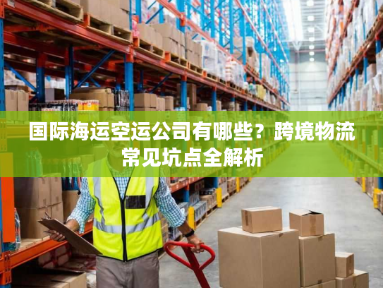 国际海运空运公司有哪些？跨境物流常见坑点全解析