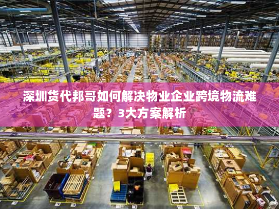 深圳货代邦哥如何解决物业企业跨境物流难题?3大方案解析 深圳货代邦哥如何解决物业企业跨境物流难题?3大方案解析