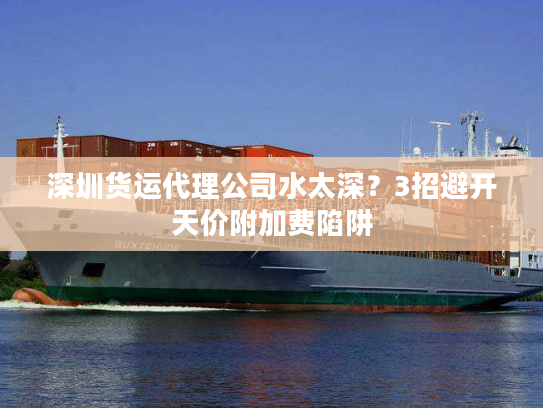 深圳货运代理公司水太深？3招避开天价附加费陷阱