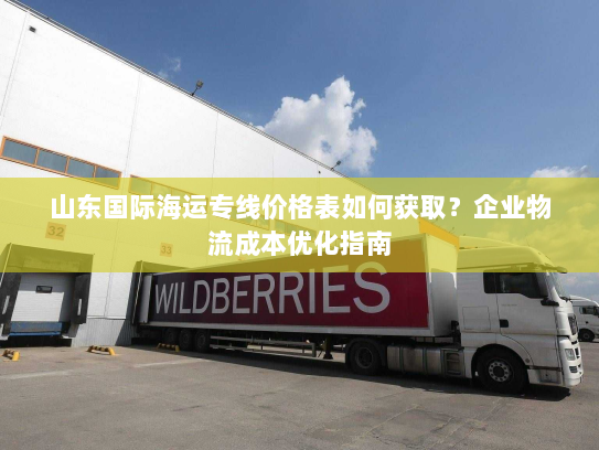 山东国际海运专线价格表如何获取?企业物流成本优化指南 山东国际海运专线价格表如何获取?企业物流成本优化指南