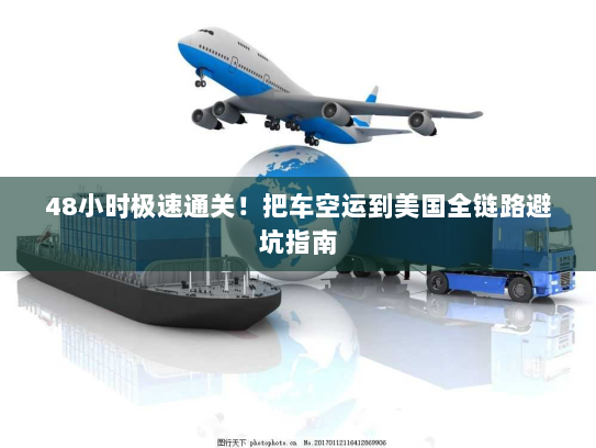 48小时极速通关!把车空运到美国全链路避坑指南 48小时极速通关!把车空运到美国全链路避坑指南