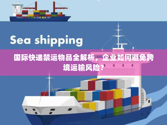 国际快递禁运物品全解析，企业如何避免跨境运输风险？