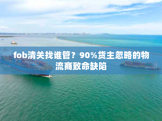 fob清关找谁管?90%货主忽略的物流商致命缺陷 fob清关找谁管?90%货主忽略的物流商致命缺陷