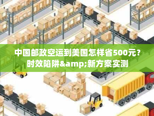 中国邮政空运到美国怎样省500元？时效陷阱&新方案实测