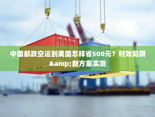 中国邮政空运到美国怎样省500元？时效陷阱&新方案实测