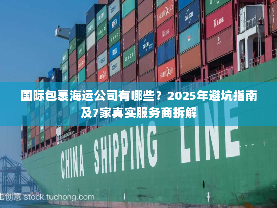 国际包裹海运公司有哪些？2025年避坑指南及7家真实服务商拆解