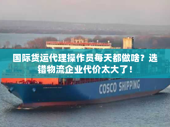 国际货运代理操作员每天都做啥？选错物流企业代价太大了！