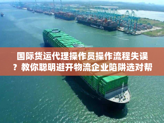 国际货运代理操作员操作流程失误？教你聪明避开物流企业陷阱选对帮手
