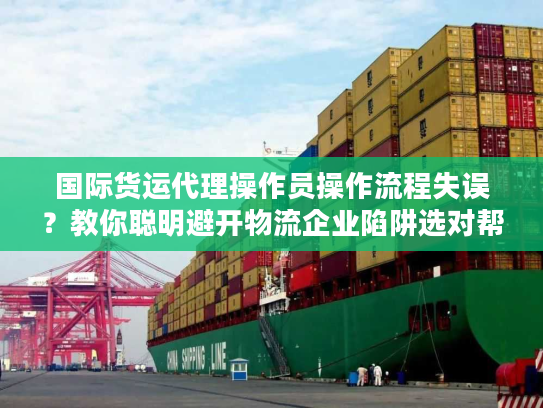 国际货运代理操作员操作流程失误？教你聪明避开物流企业陷阱选对帮手