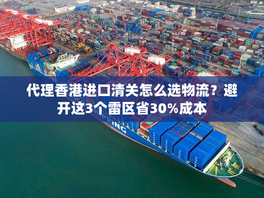 代理香港进口清关怎么选物流？避开这3个雷区省30%成本
