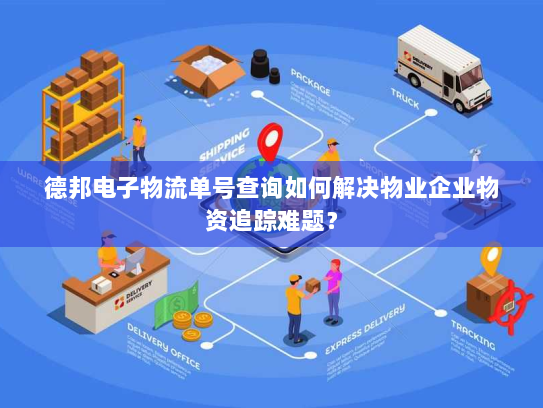 德邦电子物流单号查询如何解决物业企业物资追踪难题? 德邦电子物流单号查询如何解决物业企业物资追踪难题?